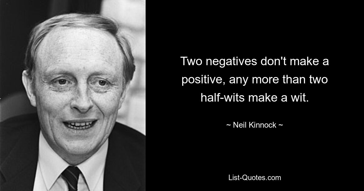 Два отрицания не создают положительного, как и два недоумка не создают остроумия. — © Нил Киннок 