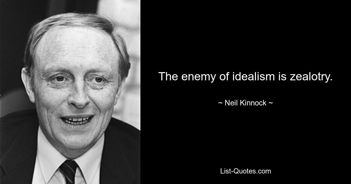 The enemy of idealism is zealotry. — © Neil Kinnock