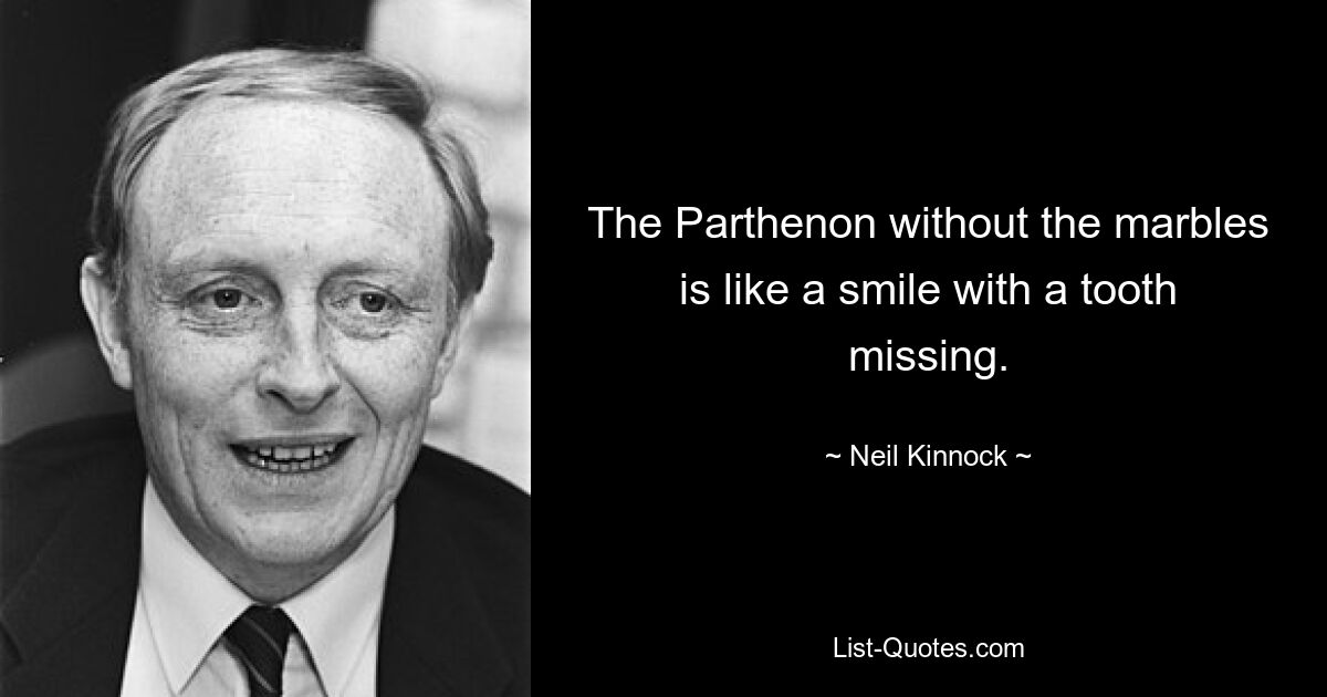 The Parthenon without the marbles is like a smile with a tooth missing. — © Neil Kinnock