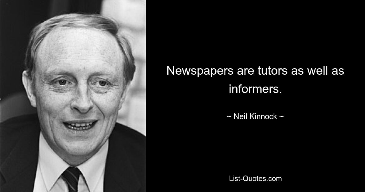 Newspapers are tutors as well as informers. — © Neil Kinnock