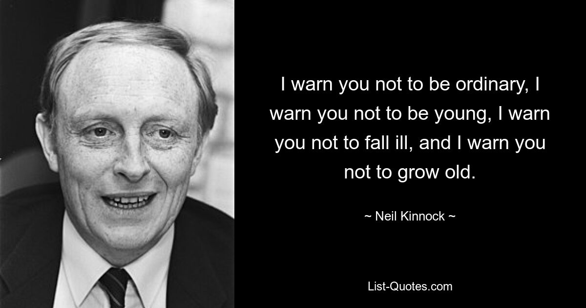 I warn you not to be ordinary, I warn you not to be young, I warn you not to fall ill, and I warn you not to grow old. — © Neil Kinnock