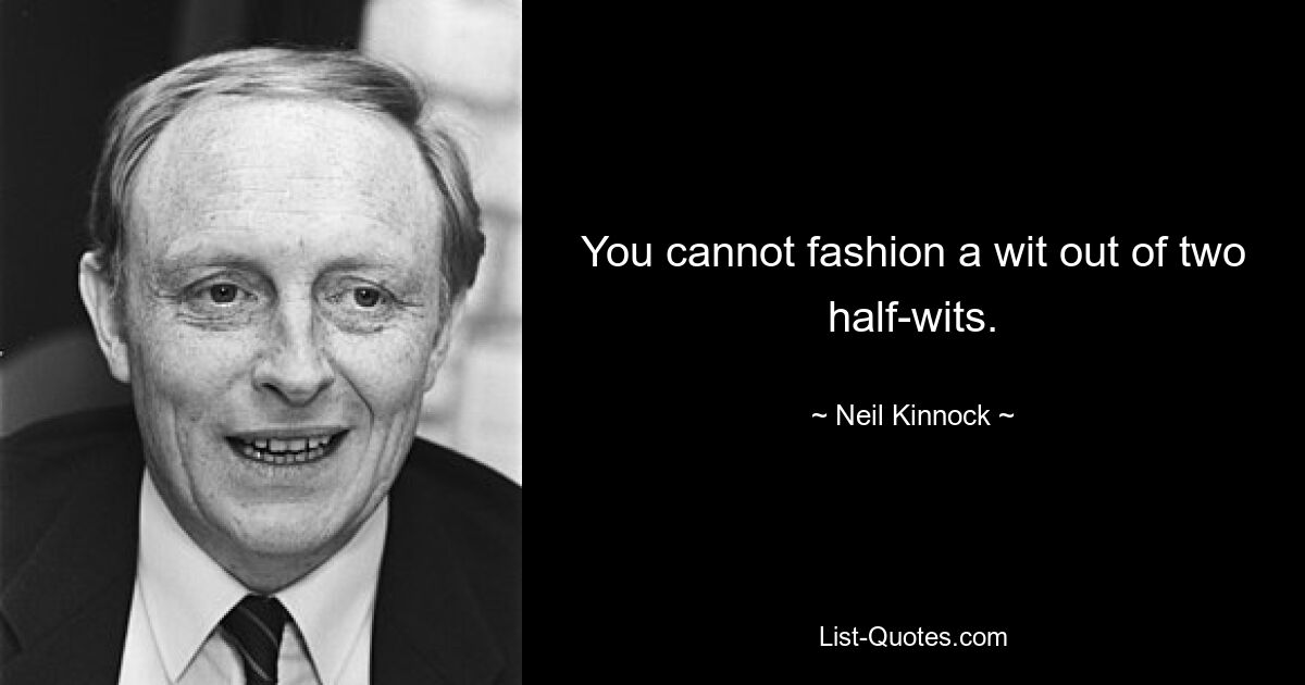 You cannot fashion a wit out of two half-wits. — © Neil Kinnock