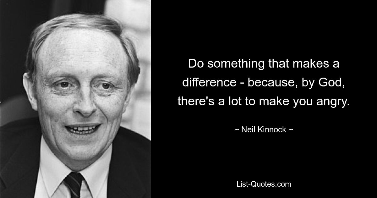 Tun Sie etwas, das einen Unterschied macht – denn, bei Gott, es gibt vieles, was Sie wütend machen kann. — © Neil Kinnock 