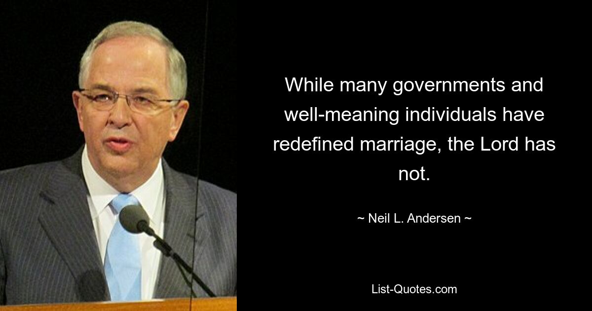 While many governments and well-meaning individuals have redefined marriage, the Lord has not. — © Neil L. Andersen