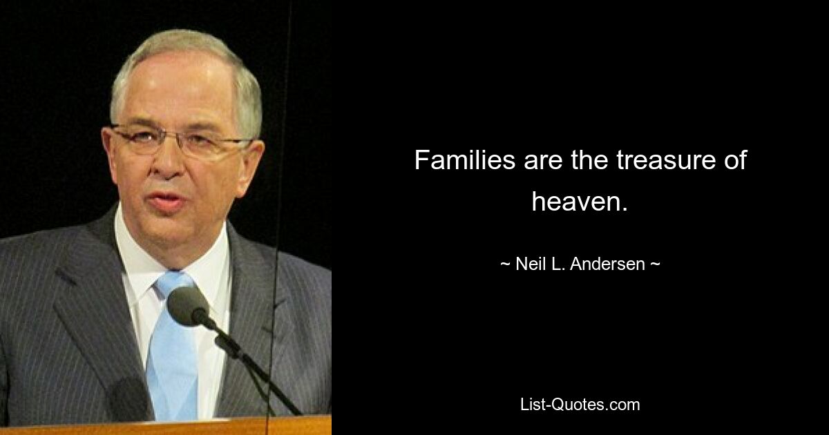 Families are the treasure of heaven. — © Neil L. Andersen