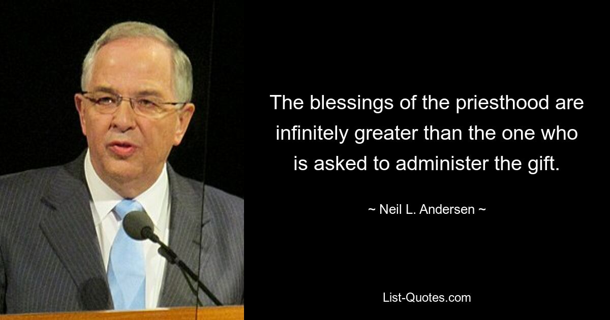 The blessings of the priesthood are infinitely greater than the one who is asked to administer the gift. — © Neil L. Andersen