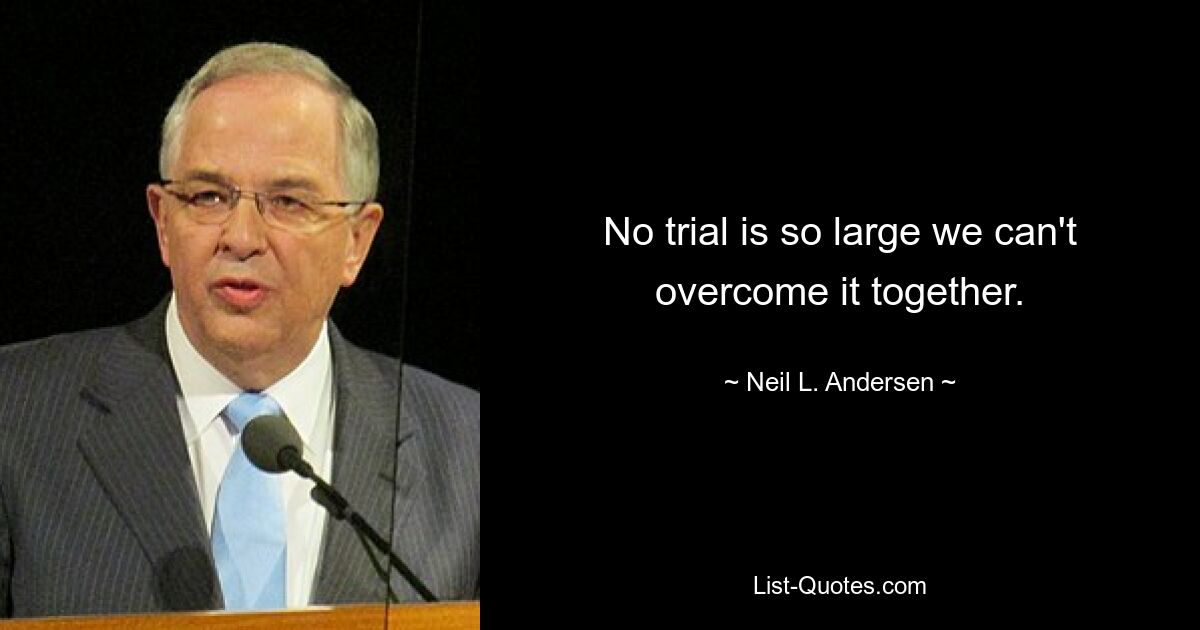 No trial is so large we can't overcome it together. — © Neil L. Andersen