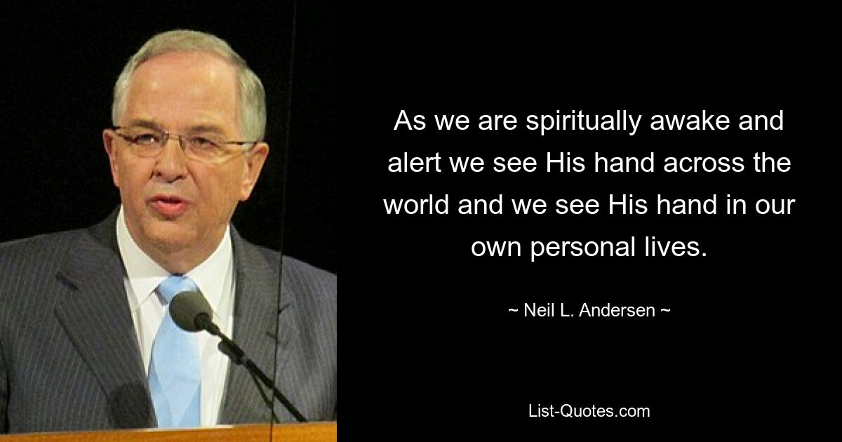 As we are spiritually awake and alert we see His hand across the world and we see His hand in our own personal lives. — © Neil L. Andersen