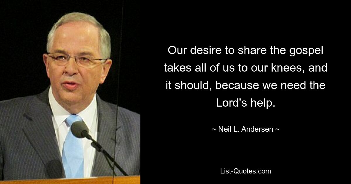 Our desire to share the gospel takes all of us to our knees, and it should, because we need the Lord's help. — © Neil L. Andersen