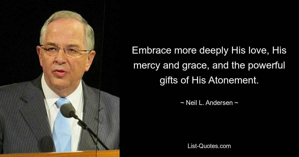 Embrace more deeply His love, His mercy and grace, and the powerful gifts of His Atonement. — © Neil L. Andersen