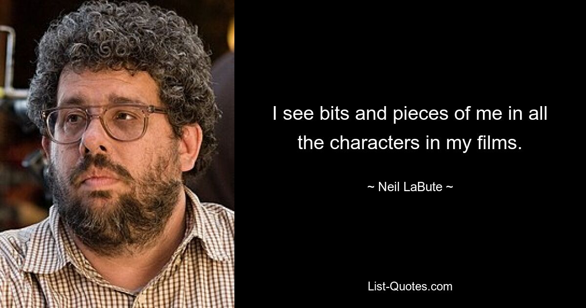 I see bits and pieces of me in all the characters in my films. — © Neil LaBute