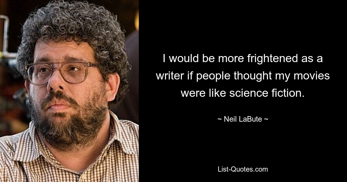 I would be more frightened as a writer if people thought my movies were like science fiction. — © Neil LaBute