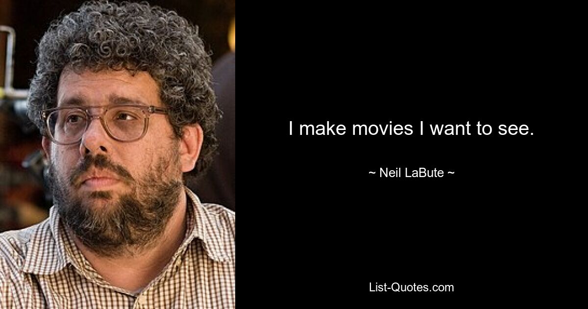 I make movies I want to see. — © Neil LaBute