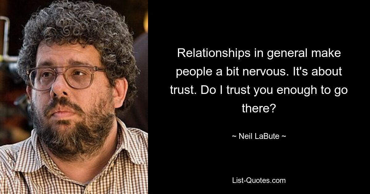 Relationships in general make people a bit nervous. It's about trust. Do I trust you enough to go there? — © Neil LaBute