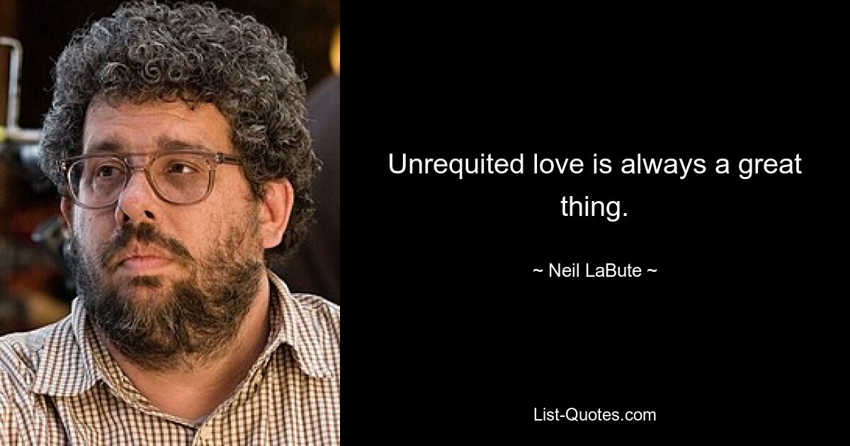 Unrequited love is always a great thing. — © Neil LaBute