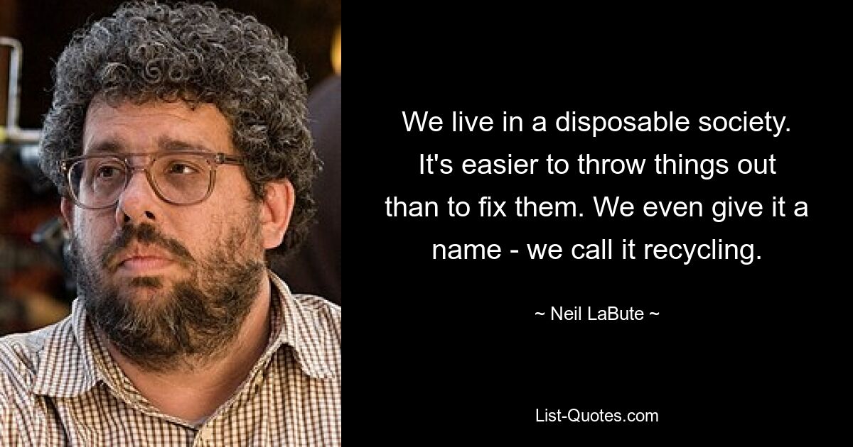 We live in a disposable society. It's easier to throw things out than to fix them. We even give it a name - we call it recycling. — © Neil LaBute