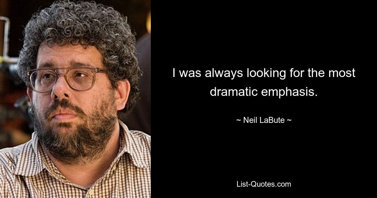 I was always looking for the most dramatic emphasis. — © Neil LaBute