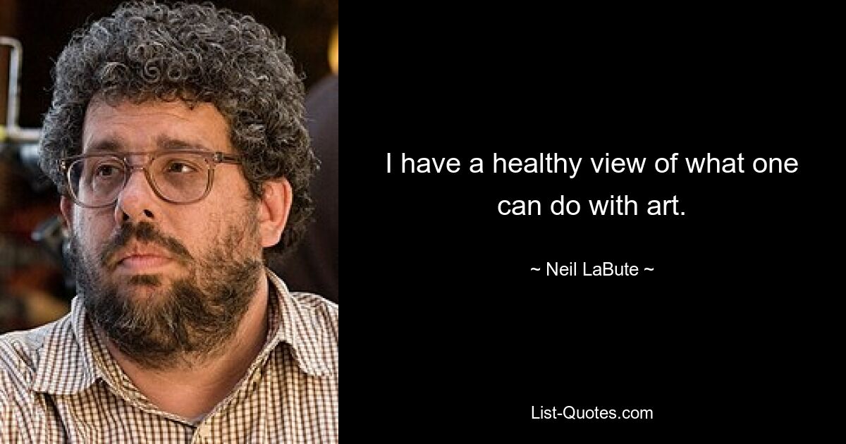 I have a healthy view of what one can do with art. — © Neil LaBute