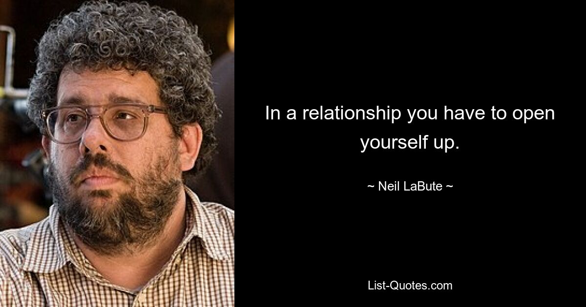 In a relationship you have to open yourself up. — © Neil LaBute