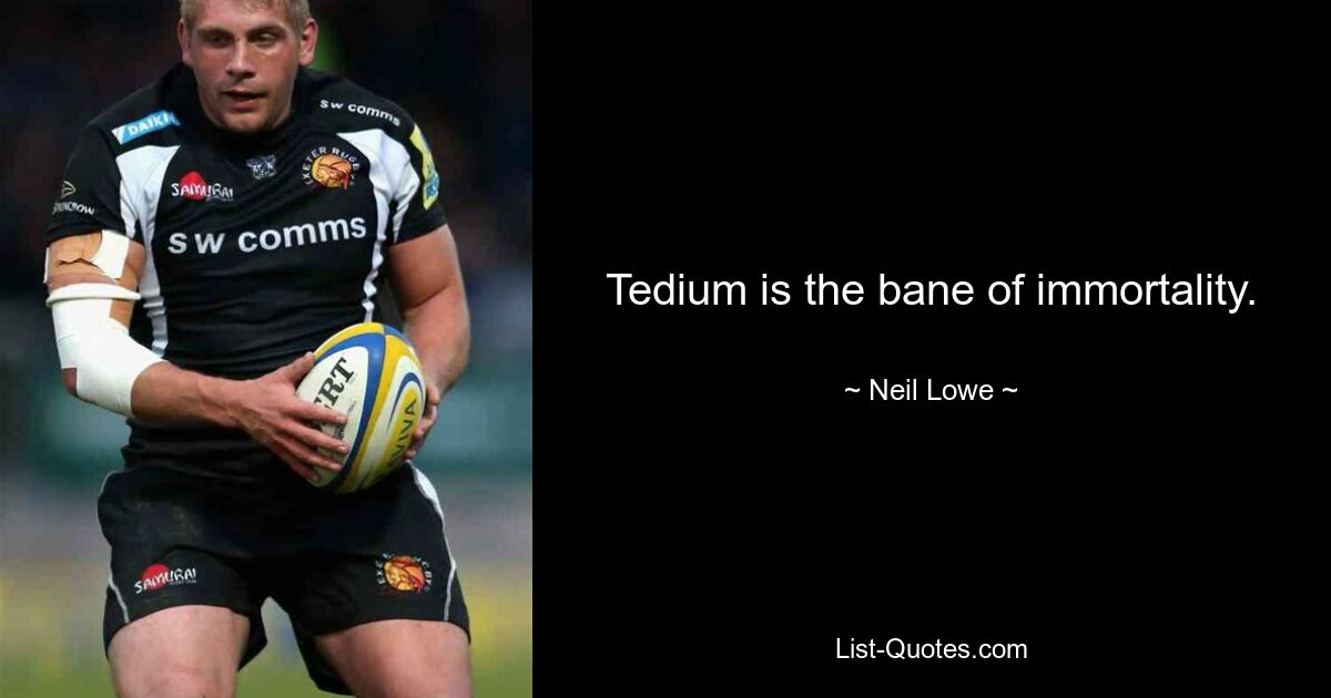 Tedium is the bane of immortality. — © Neil Lowe