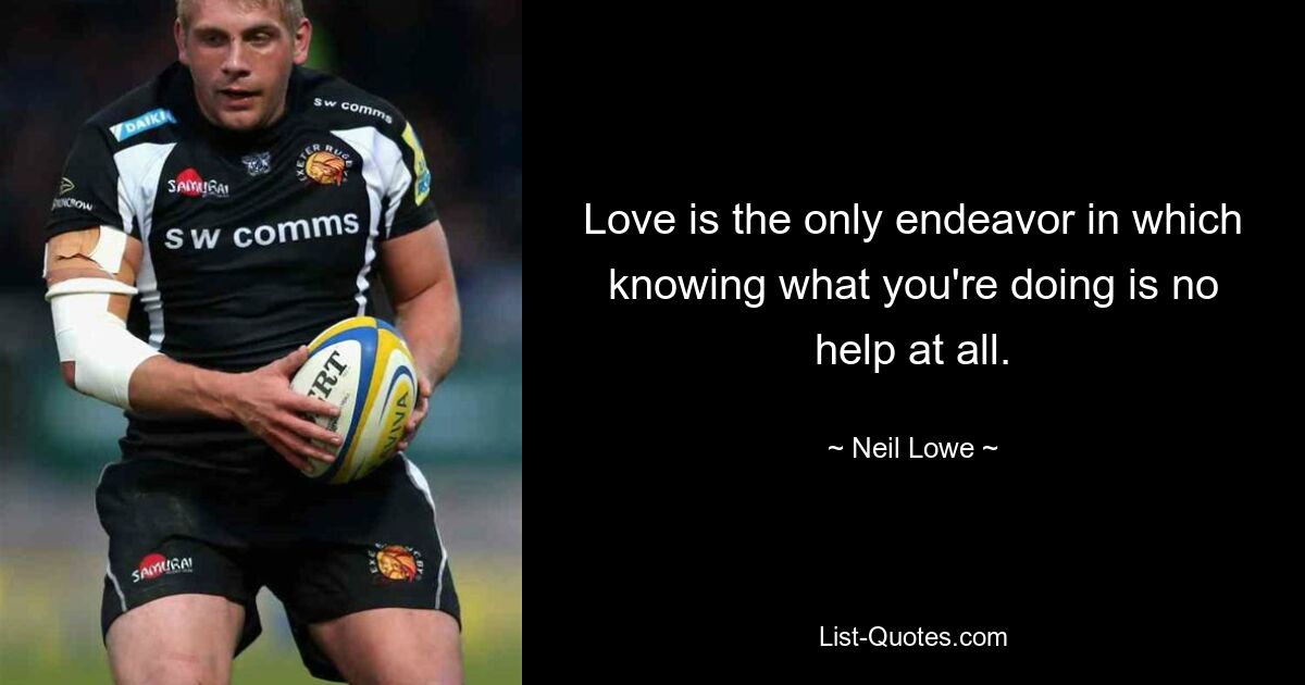 Love is the only endeavor in which knowing what you're doing is no help at all. — © Neil Lowe