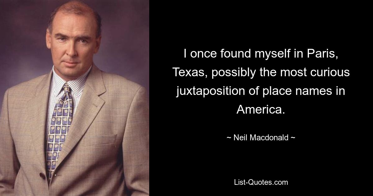 I once found myself in Paris, Texas, possibly the most curious juxtaposition of place names in America. — © Neil Macdonald