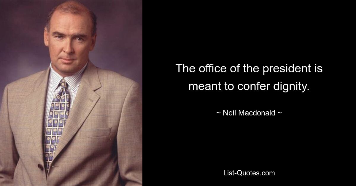 The office of the president is meant to confer dignity. — © Neil Macdonald