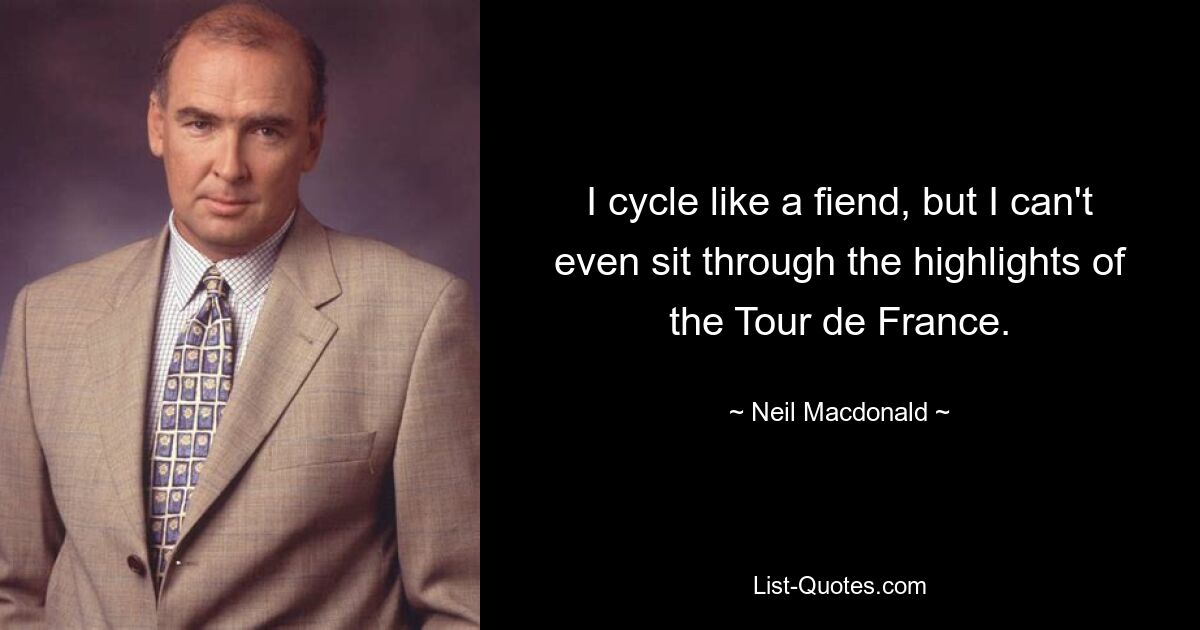 I cycle like a fiend, but I can't even sit through the highlights of the Tour de France. — © Neil Macdonald