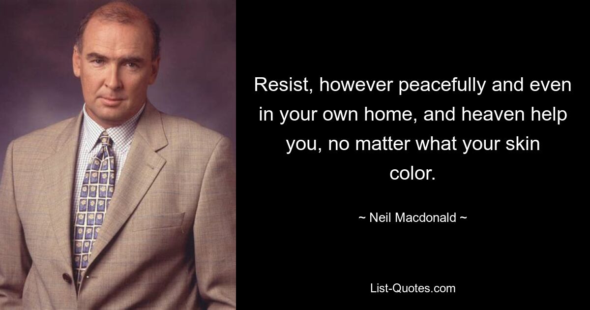 Resist, however peacefully and even in your own home, and heaven help you, no matter what your skin color. — © Neil Macdonald