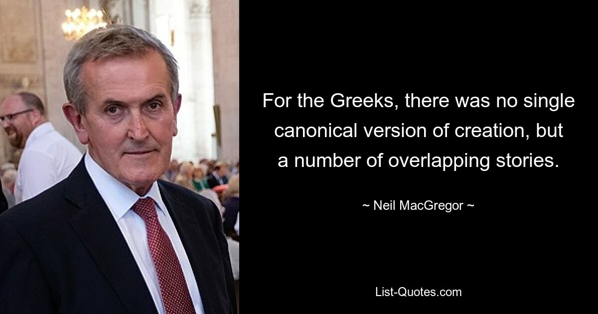 For the Greeks, there was no single canonical version of creation, but a number of overlapping stories. — © Neil MacGregor