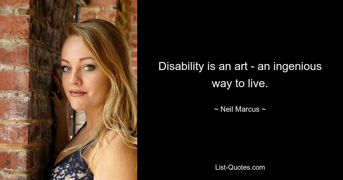 Disability is an art - an ingenious way to live. — © Neil Marcus