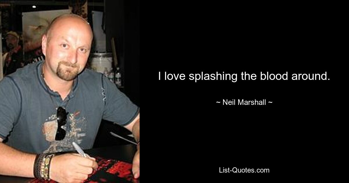 I love splashing the blood around. — © Neil Marshall