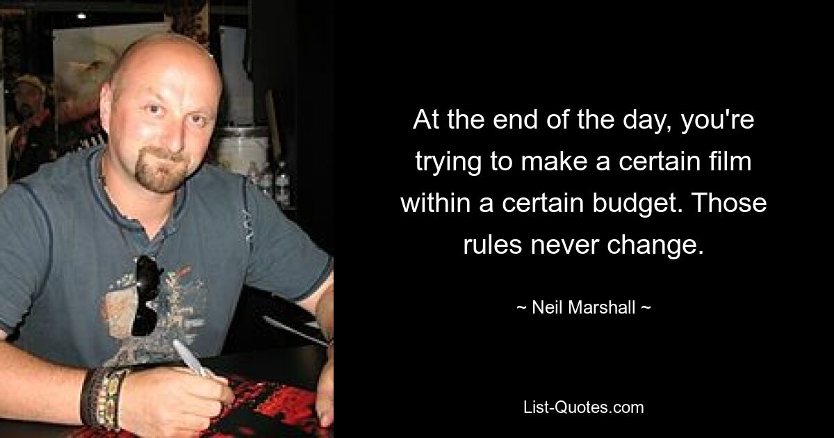 At the end of the day, you're trying to make a certain film within a certain budget. Those rules never change. — © Neil Marshall