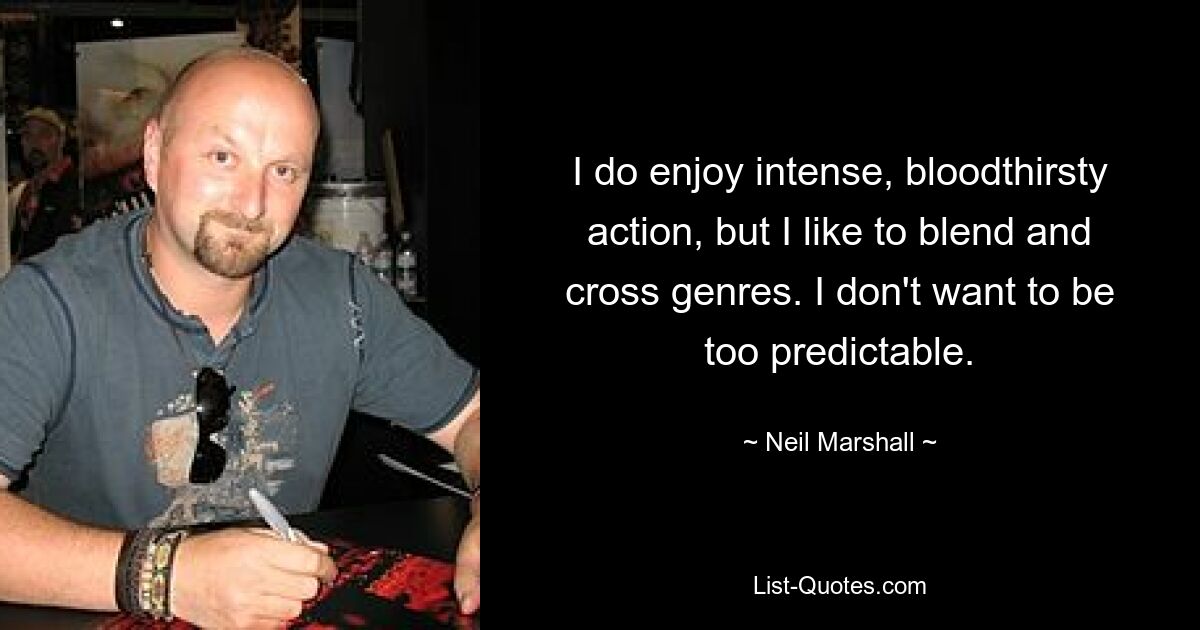 I do enjoy intense, bloodthirsty action, but I like to blend and cross genres. I don't want to be too predictable. — © Neil Marshall