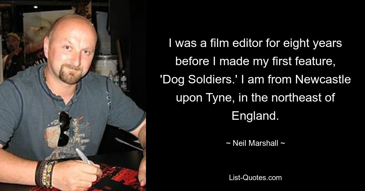 I was a film editor for eight years before I made my first feature, 'Dog Soldiers.' I am from Newcastle upon Tyne, in the northeast of England. — © Neil Marshall