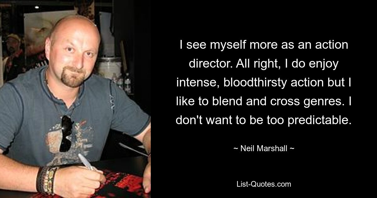 I see myself more as an action director. All right, I do enjoy intense, bloodthirsty action but I like to blend and cross genres. I don't want to be too predictable. — © Neil Marshall