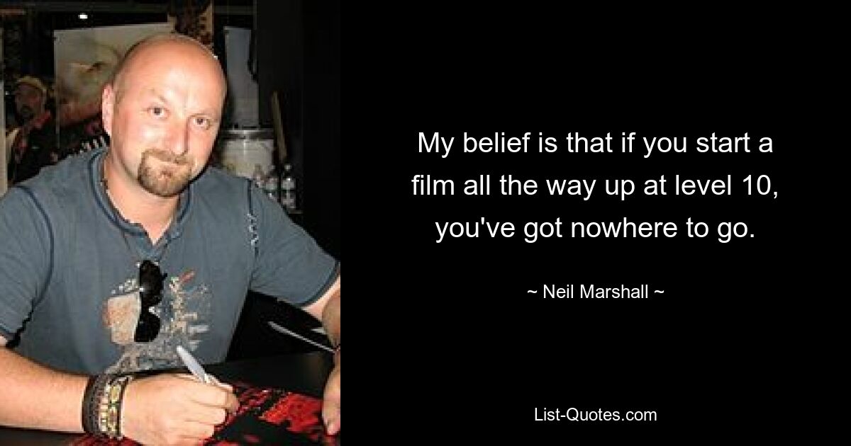 My belief is that if you start a film all the way up at level 10, you've got nowhere to go. — © Neil Marshall