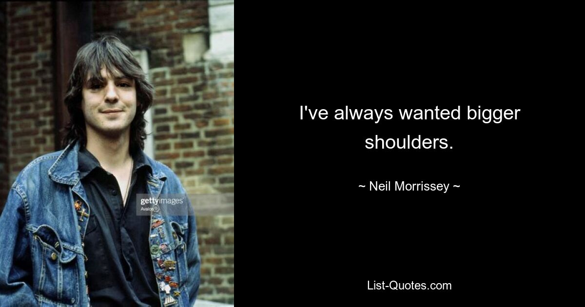 I've always wanted bigger shoulders. — © Neil Morrissey