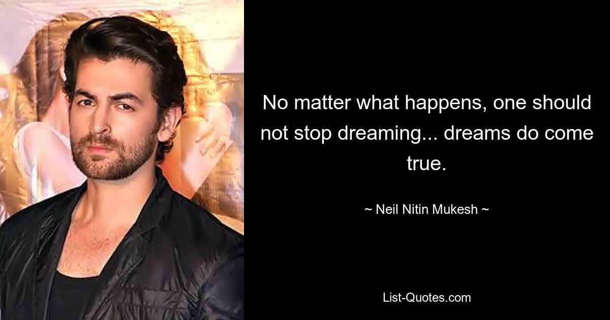 No matter what happens, one should not stop dreaming... dreams do come true. — © Neil Nitin Mukesh