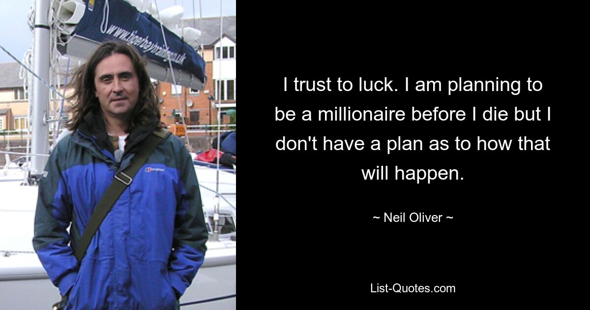 I trust to luck. I am planning to be a millionaire before I die but I don't have a plan as to how that will happen. — © Neil Oliver