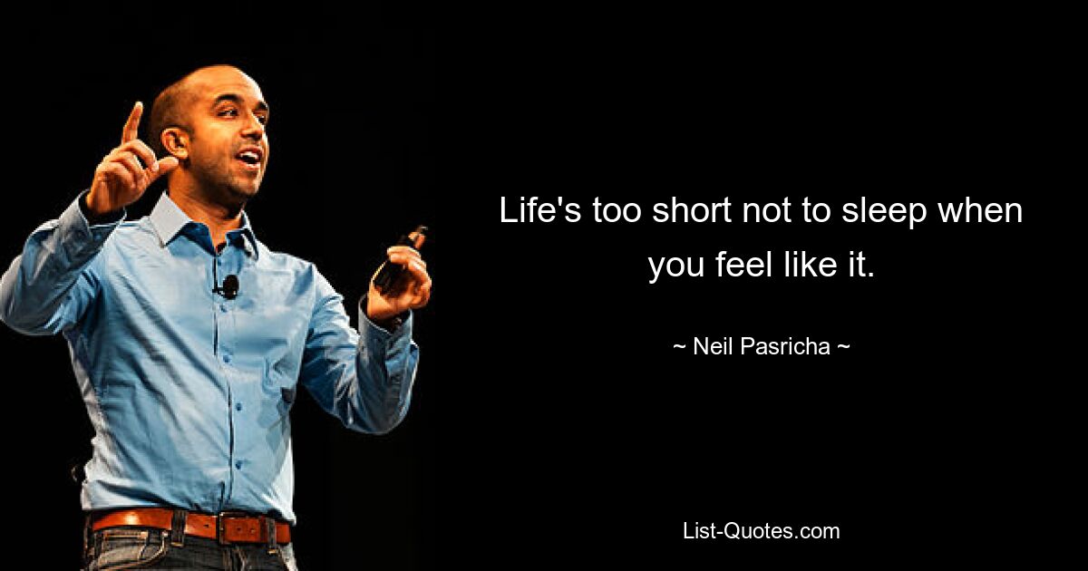 Life's too short not to sleep when you feel like it. — © Neil Pasricha