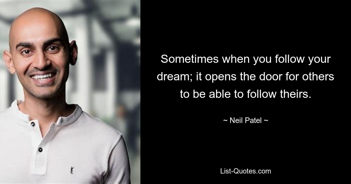 Sometimes when you follow your dream; it opens the door for others to be able to follow theirs. — © Neil Patel