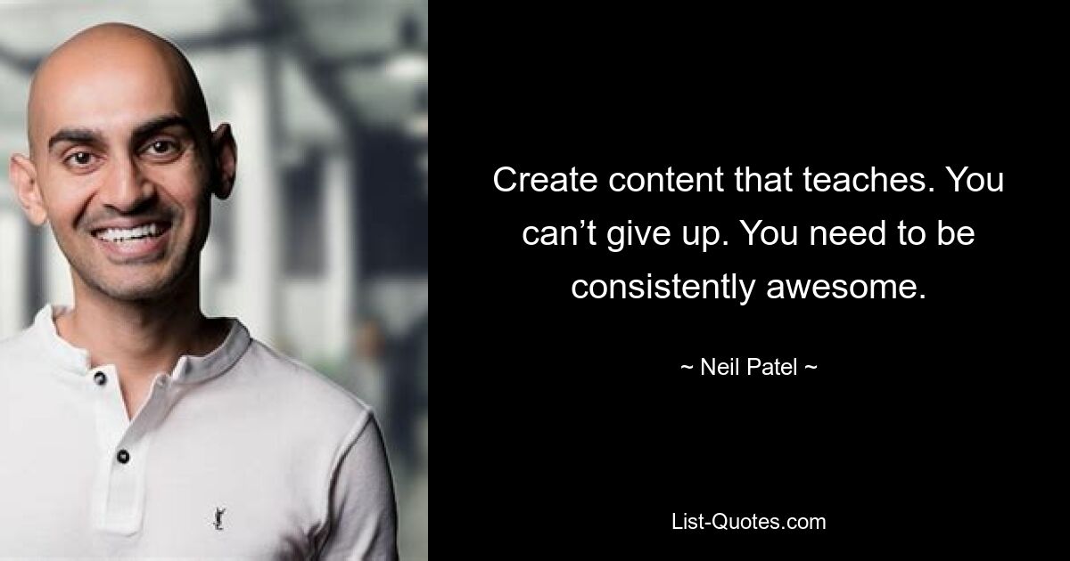 Create content that teaches. You can’t give up. You need to be consistently awesome. — © Neil Patel