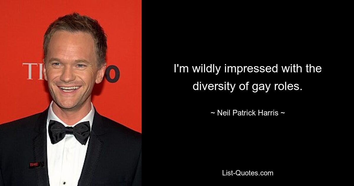 I'm wildly impressed with the diversity of gay roles. — © Neil Patrick Harris