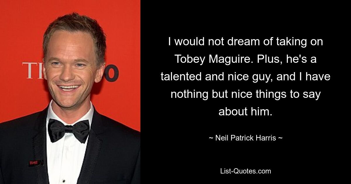 I would not dream of taking on Tobey Maguire. Plus, he's a talented and nice guy, and I have nothing but nice things to say about him. — © Neil Patrick Harris