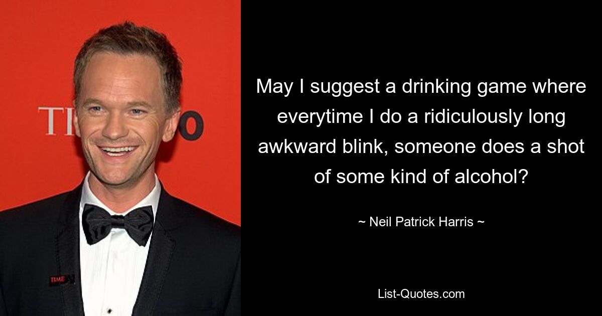 May I suggest a drinking game where everytime I do a ridiculously long awkward blink, someone does a shot of some kind of alcohol? — © Neil Patrick Harris