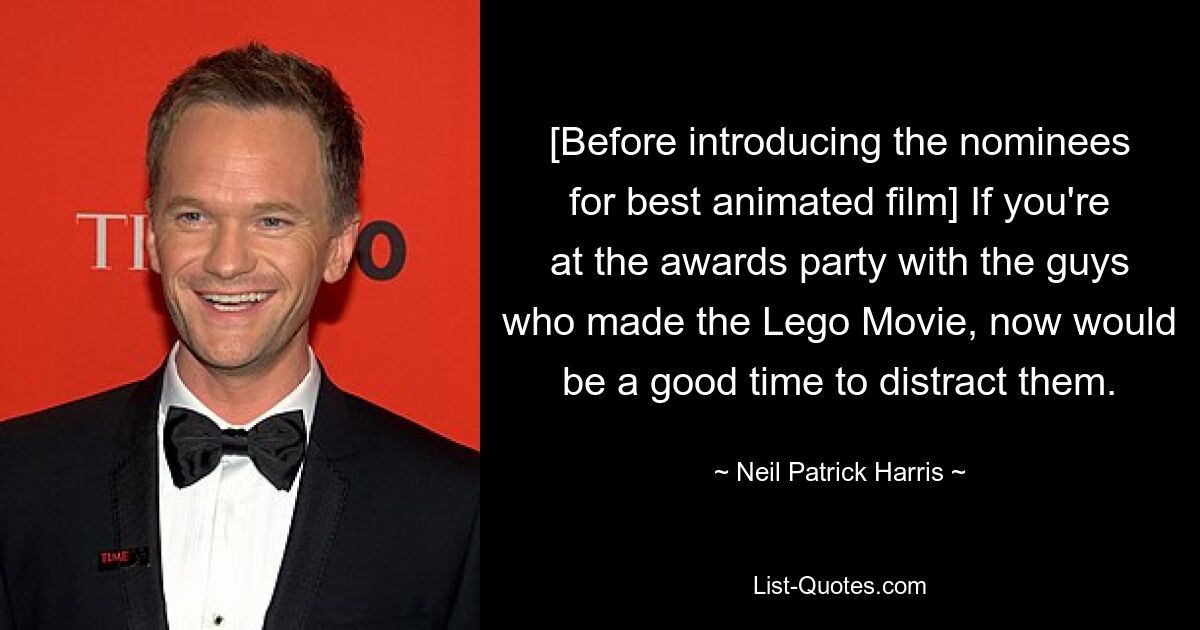 [Bevor die Nominierten für den besten Animationsfilm vorgestellt werden] Wenn Sie mit den Machern des Lego-Films auf der Preisverleihungsparty sind, wäre jetzt ein guter Zeitpunkt, sie abzulenken. — © Neil Patrick Harris