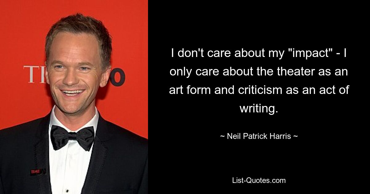 I don't care about my "impact" - I only care about the theater as an art form and criticism as an act of writing. — © Neil Patrick Harris