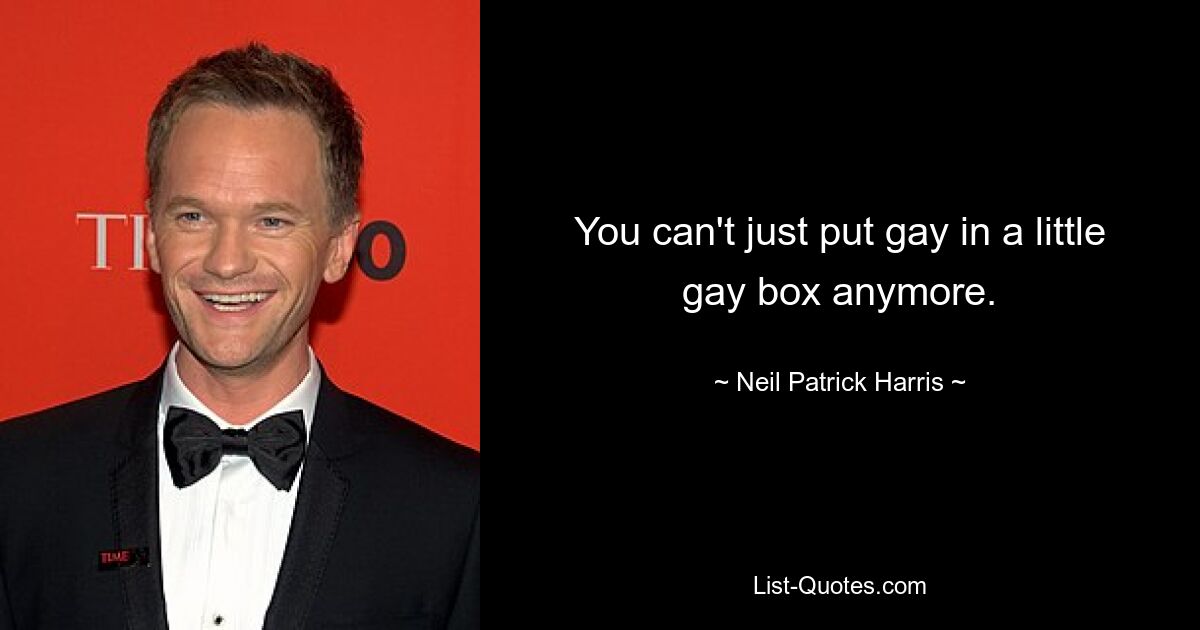 You can't just put gay in a little gay box anymore. — © Neil Patrick Harris