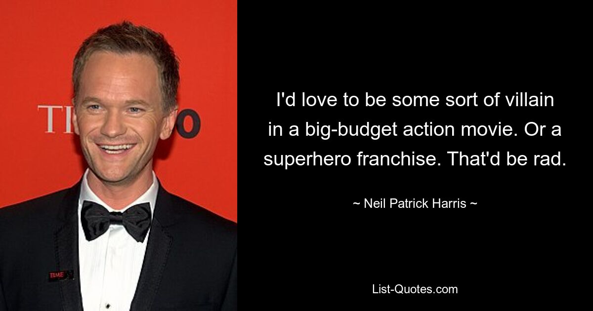 I'd love to be some sort of villain in a big-budget action movie. Or a superhero franchise. That'd be rad. — © Neil Patrick Harris